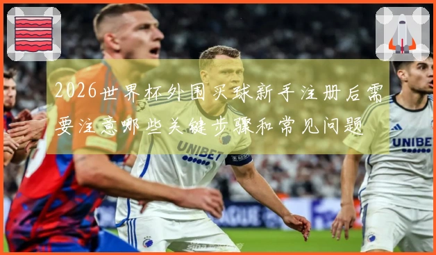2026世界杯外围买球新手注册后需要注意哪些关键步骤和常见问题