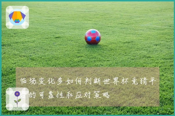临场变化多如何判断世界杯竞猜平台的可靠性和应对策略
